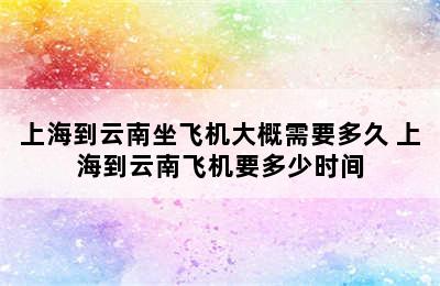 上海到云南坐飞机大概需要多久 上海到云南飞机要多少时间